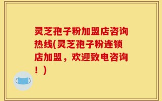 灵芝孢子粉加盟店咨询热线(灵芝孢子粉连锁店加盟，欢迎致电咨询！)