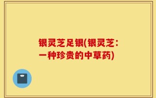 银灵芝足银(银灵芝：一种珍贵的中草药)