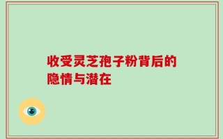 收受灵芝孢子粉背后的隐情与潜在