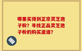 哪里买得到正宗灵芝孢子粉？寻找正品灵芝孢子粉的购买渠道？