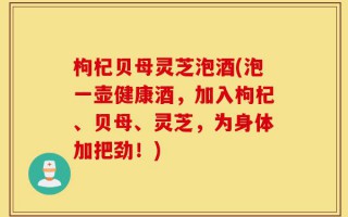 枸杞贝母灵芝泡酒(泡一壶健康酒，加入枸杞、贝母、灵芝，为身体加把劲！)