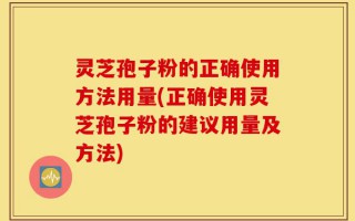 灵芝孢子粉的正确使用方法用量(正确使用灵芝孢子粉的建议用量及方法)