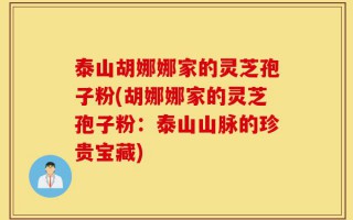 泰山胡娜娜家的灵芝孢子粉(胡娜娜家的灵芝孢子粉：泰山山脉的珍贵宝藏)