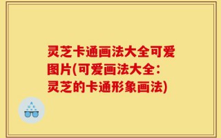 灵芝卡通画法大全可爱图片(可爱画法大全：灵芝的卡通形象画法)