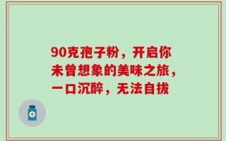 90克孢子粉，开启你未曾想象的美味之旅，一口沉醉，无法自拔