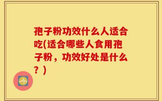 孢子粉功效什么人适合吃(适合哪些人食用孢子粉，功效好处是什么？)