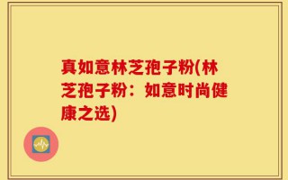 真如意林芝孢子粉(林芝孢子粉：如意时尚健康之选)