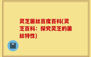 灵芝菌丝百度百科(灵芝百科：探究灵芝的菌丝特性)