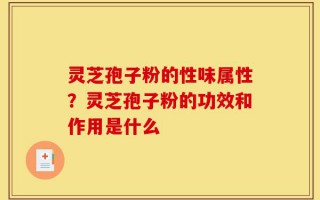灵芝孢子粉的性味属性？灵芝孢子粉的功效和作用是什么