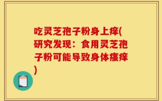 吃灵芝孢子粉身上痒(研究发现：食用灵芝孢子粉可能导致身体瘙痒)