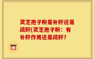 灵芝孢子粉是补肝还是疏肝(灵芝孢子粉：有补肝作用还是疏肝？