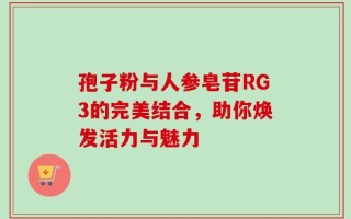 孢子粉与人参皂苷RG3的完美结合，助你焕发活力与魅力
