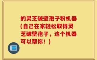 的灵芝破壁孢子粉机器(自己在家轻松取得灵芝破壁孢子，这个机器可以帮你！)