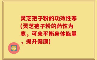 灵芝孢子粉的功效性寒(灵芝孢子粉的药性为寒，可来平衡身体能量，提升健康)