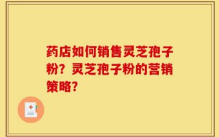 药店如何销售灵芝孢子粉？灵芝孢子粉的营销策略？