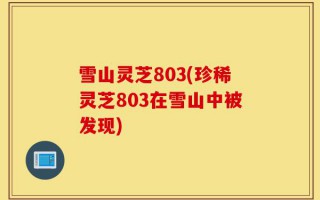 雪山灵芝803(珍稀灵芝803在雪山中被发现)