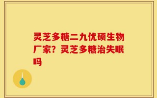 灵芝多糖二九优硕生物厂家？灵芝多糖治失眠吗
