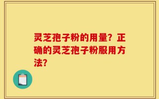 灵芝孢子粉的用量？正确的灵芝孢子粉服用方法？