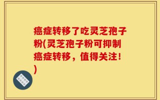 癌症转移了吃灵芝孢子粉(灵芝孢子粉可抑制癌症转移，值得关注！)