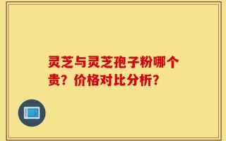 灵芝与灵芝孢子粉哪个贵？价格对比分析？