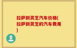 拉萨到灵芝汽车价格(拉萨到灵芝的汽车费用)