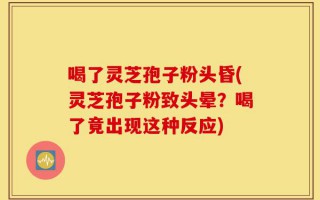 喝了灵芝孢子粉头昏(灵芝孢子粉致头晕？喝了竟出现这种反应)