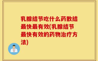乳腺结节吃什么药散结最快最有效(乳腺结节最快有效的药物治疗方法)
