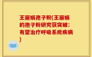 王丽娟孢子粉(王丽娟的孢子粉研究获突破：有望治疗呼吸系统疾病)