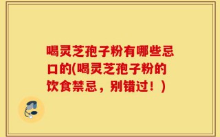 喝灵芝孢子粉有哪些忌口的(喝灵芝孢子粉的饮食禁忌，别错过！)
