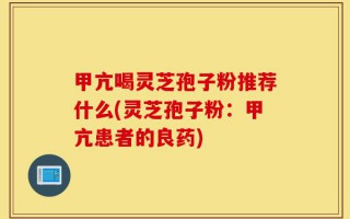 甲亢喝灵芝孢子粉推荐什么(灵芝孢子粉：甲亢患者的良药)