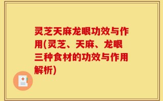 灵芝天麻龙眼功效与作用(灵芝、天麻、龙眼三种食材的功效与作用解析)