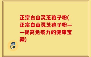 正宗白山灵芝孢子粉(正宗白山灵芝孢子粉——提高免疫力的健康宝藏)