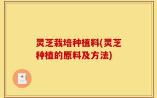 灵芝栽培种植料(灵芝种植的原料及方法)