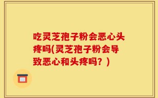吃灵芝孢子粉会恶心头疼吗(灵芝孢子粉会导致恶心和头疼吗？)