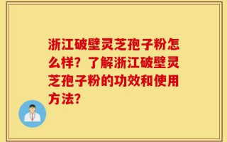 浙江破壁灵芝孢子粉怎么样？了解浙江破壁灵芝孢子粉的功效和使用方法？