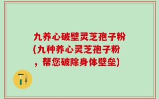 九养心破壁灵芝孢子粉(九种养心灵芝孢子粉，帮您破除身体壁垒)