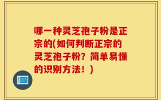 哪一种灵芝孢子粉是正宗的(如何判断正宗的灵芝孢子粉？简单易懂的识别方法！)