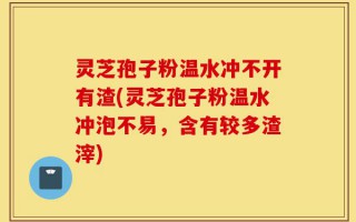 灵芝孢子粉温水冲不开有渣(灵芝孢子粉温水冲泡不易，含有较多渣滓)
