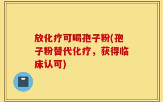 放化疗可喝孢子粉(孢子粉替代化疗，获得临床认可)