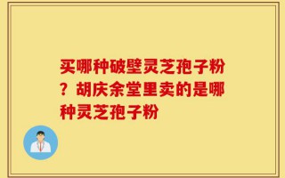 买哪种破壁灵芝孢子粉？胡庆余堂里卖的是哪种灵芝孢子粉