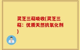 灵芝三萜吸收(灵芝三萜：优质天然抗氧化剂)