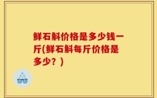 鲜石斛价格是多少钱一斤(鲜石斛每斤价格是多少？)