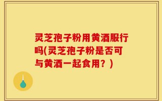 灵芝孢子粉用黄酒服行吗(灵芝孢子粉是否可与黄酒一起食用？)