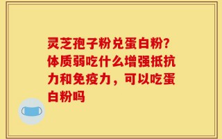 灵芝孢子粉兑蛋白粉？体质弱吃什么增强抵抗力和免疫力，可以吃蛋白粉吗