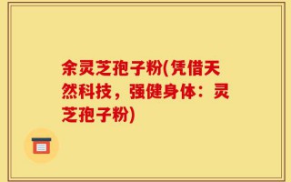 余灵芝孢子粉(凭借天然科技，强健身体：灵芝孢子粉)