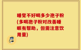 睡觉不好喝多少孢子粉(多喝孢子粉对改善睡眠有帮助，但需注意饮用量)