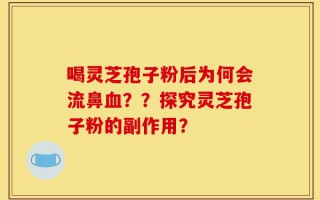 喝灵芝孢子粉后为何会流鼻血？？探究灵芝孢子粉的副作用？