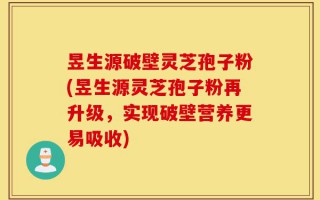 昱生源破壁灵芝孢子粉(昱生源灵芝孢子粉再升级，实现破壁营养更易吸收)