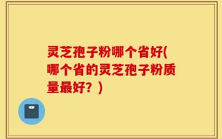 灵芝孢子粉哪个省好(哪个省的灵芝孢子粉质量最好？)