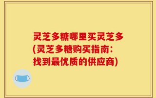 灵芝多糖哪里买灵芝多(灵芝多糖购买指南：找到最优质的供应商)